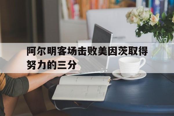 开云体育网站-包含阿尔明客场击败美因茨取得努力的三分的词条
